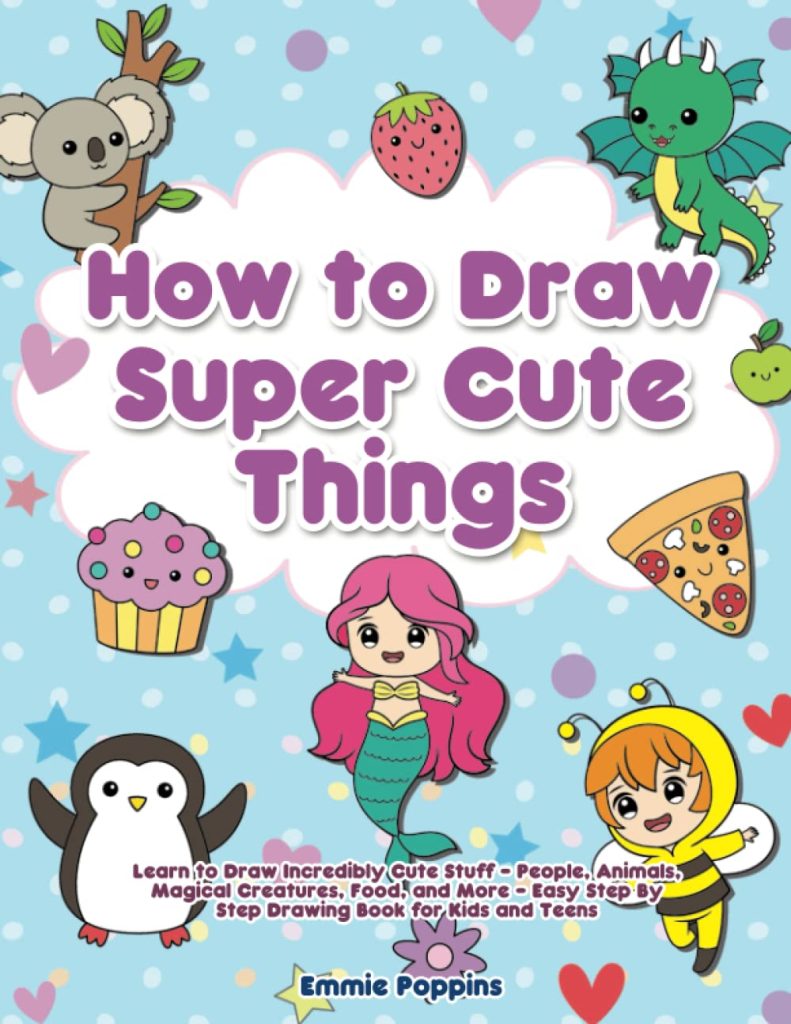 How to Draw Super Cute Things: Learn to Draw Incredibly Cute Stuff - People, Animals, Magical Creatures, Food, and More - Easy Step By Step Drawing Book for Kids and Teens     Paperback – October 10, 2022